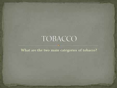 What are the two main categories of tobacco?. Burning of tobacco and inhaling the resulting smoke/chemicals Most people who smoke begin between the ages.
