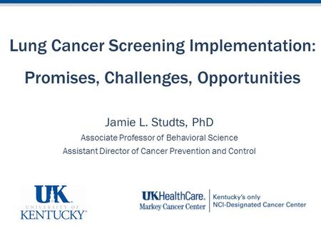Lung Cancer Screening Implementation: Promises, Challenges, Opportunities Jamie L. Studts, PhD Associate Professor of Behavioral Science Assistant Director.