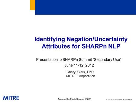 © 2012 The MITRE Corporation. All rights reserved. Approved for Public Release: 12-2751 Identifying Negation/Uncertainty Attributes for SHARPn NLP Presentation.
