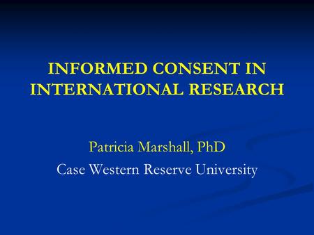 INFORMED CONSENT IN INTERNATIONAL RESEARCH Patricia Marshall, PhD Case Western Reserve University.