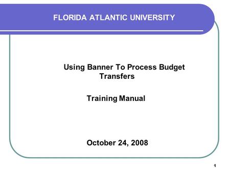 1 FLORIDA ATLANTIC UNIVERSITY Using Banner To Process Budget Transfers Training Manual October 24, 2008.