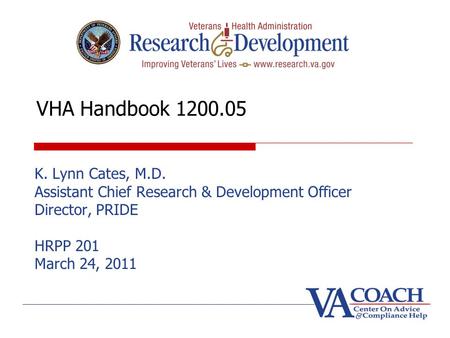 VHA Handbook 1200.05 K. Lynn Cates, M.D. Assistant Chief Research & Development Officer Director, PRIDE HRPP 201 March 24, 2011.