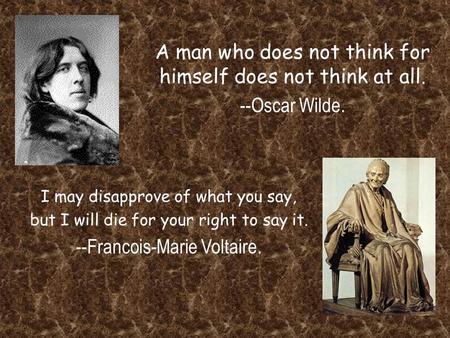 A man who does not think for himself does not think at all. --Oscar Wilde. I may disapprove of what you say, but I will die for your right to say it. --Francois-Marie.
