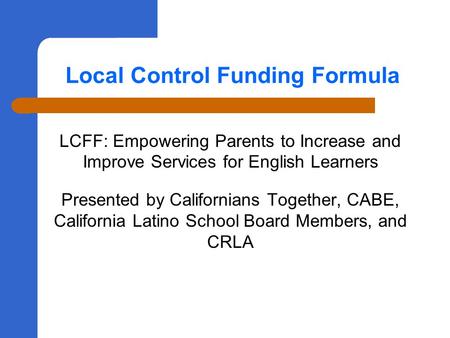 Local Control Funding Formula LCFF: Empowering Parents to Increase and Improve Services for English Learners Presented by Californians Together, CABE,