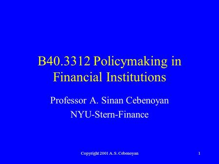 Copyright 2001 A. S. Cebenoyan1 B40.3312 Policymaking in Financial Institutions Professor A. Sinan Cebenoyan NYU-Stern-Finance.