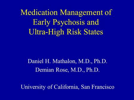 Medication Management of Early Psychosis and Ultra-High Risk States Daniel H. Mathalon, M.D., Ph.D. Demian Rose, M.D., Ph.D. University of California,