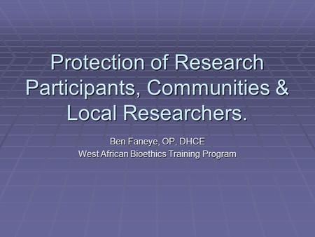 Protection of Research Participants, Communities & Local Researchers. Ben Faneye, OP, DHCE West African Bioethics Training Program.