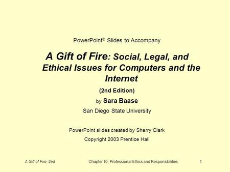A Gift of Fire, 2edChapter 10: Professional Ethics and Responsibilities1 PowerPoint ® Slides to Accompany A Gift of Fire : Social, Legal, and Ethical Issues.