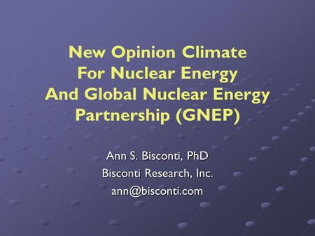 Ann S. Bisconti, PhD Bisconti Research, Inc. New Opinion Climate For Nuclear Energy And Global Nuclear Energy Partnership (GNEP)