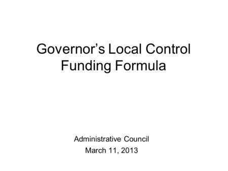 Governor’s Local Control Funding Formula Administrative Council March 11, 2013.