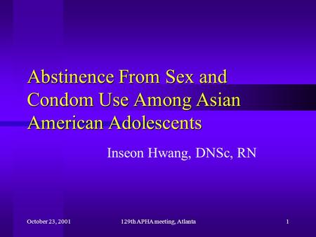 October 23, 2001129th APHA meeting, Atlanta1 Abstinence From Sex and Condom Use Among Asian American Adolescents Inseon Hwang, DNSc, RN.
