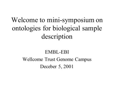 Welcome to mini-symposium on ontologies for biological sample description EMBL-EBI Wellcome Trust Genome Campus Deceber 5, 2001.