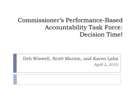 Commissioner’s Performance-Based Accountability Task Force: Decision Time! Deb Wiswell, Scott Marion, and Karen Laba April 2, 2010.