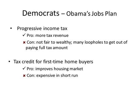 Democrats – Obama’s Jobs Plan Progressive income tax Pro: more tax revenue Con: not fair to wealthy; many loopholes to get out of paying full tax amount.