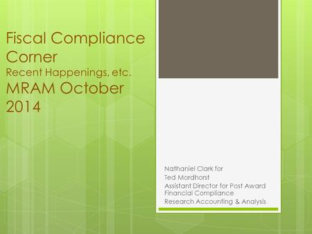 Fiscal Compliance Corner Recent Happenings, etc. MRAM October 2014 Nathaniel Clark for Ted Mordhorst Assistant Director for Post Award Financial Compliance.