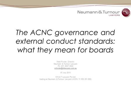 The ACNC governance and external conduct standards: what they mean for boards Mark Fowler, Director Neumann & Turnour Lawyers Ph: (07) 3837 3600