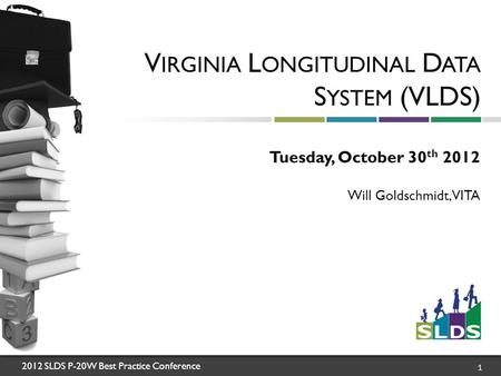 2012 SLDS P-20W Best Practice Conference 1 V IRGINIA L ONGITUDINAL D ATA S YSTEM (VLDS) Tuesday, October 30 th 2012 Will Goldschmidt, VITA.