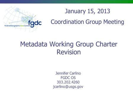 Metadata Working Group Charter Revision Jennifer Carlino FGDC OS 303.202.4260 January 15, 2013 Coordination Group Meeting.