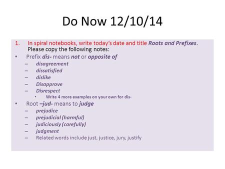 Do Now 12/10/14 1.In spiral notebooks, write today’s date and title Roots and Prefixes. Please copy the following notes: Prefix dis- means not or opposite.