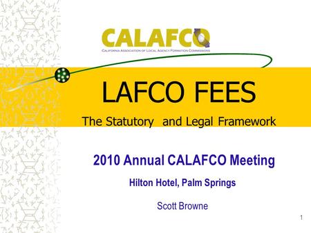 1 LAFCO FEES The Statutory and Legal Framework 2010 Annual CALAFCO Meeting Hilton Hotel, Palm Springs Scott Browne.