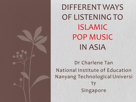 Dr Charlene Tan National Institute of Education Nanyang Technological Universi ty Singapore DIFFERENT WAYS OF LISTENING TO ISLAMIC POP MUSIC IN ASIA.