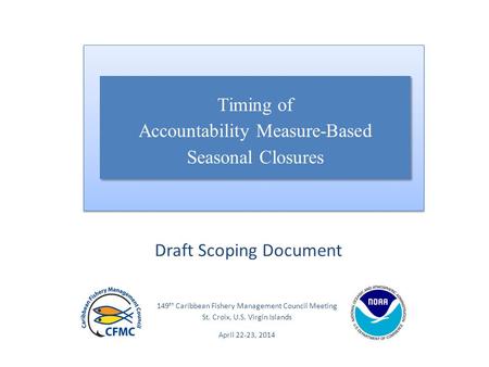 149 th Caribbean Fishery Management Council Meeting St. Croix, U.S. Virgin Islands April 22-23, 2014 Draft Scoping Document Timing of Accountability Measure-Based.