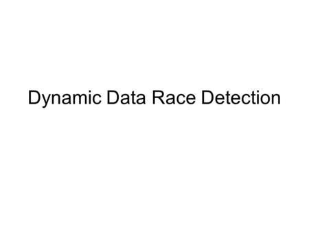 Dynamic Data Race Detection. Sources Eraser: A Dynamic Data Race Detector for Multithreaded Programs –Stefan Savage, Michael Burrows, Greg Nelson, Patric.