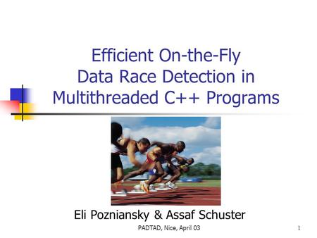 PADTAD, Nice, April 031 Efficient On-the-Fly Data Race Detection in Multithreaded C++ Programs Eli Pozniansky & Assaf Schuster.