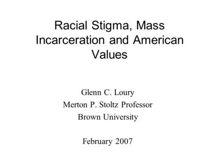 Racial Stigma, Mass Incarceration and American Values Glenn C. Loury Merton P. Stoltz Professor Brown University February 2007.