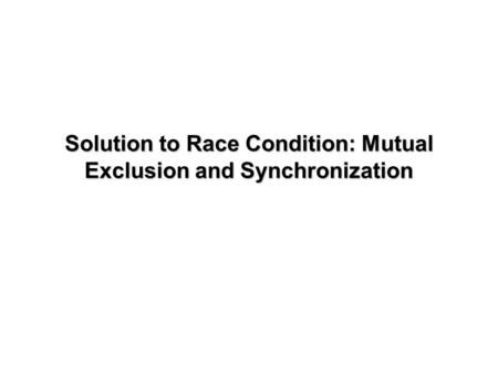 Solution to Race Condition: Mutual Exclusion and Synchronization.