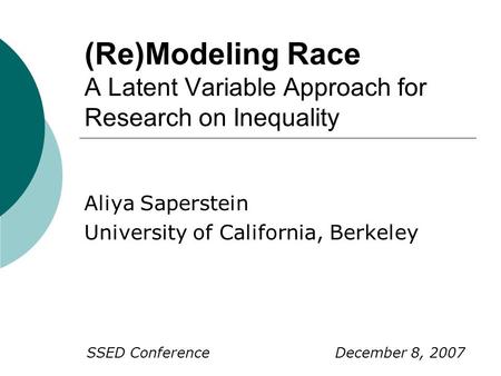 (Re)Modeling Race A Latent Variable Approach for Research on Inequality Aliya Saperstein University of California, Berkeley December 8, 2007SSED Conference.