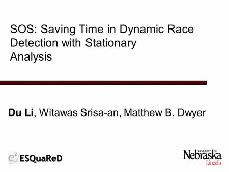 SOS: Saving Time in Dynamic Race Detection with Stationary Analysis Du Li, Witawas Srisa-an, Matthew B. Dwyer.