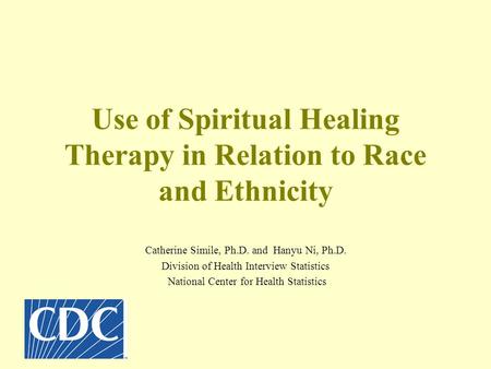 Use of Spiritual Healing Therapy in Relation to Race and Ethnicity Catherine Simile, Ph.D. and Hanyu Ni, Ph.D. Division of Health Interview Statistics.