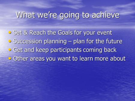 What we’re going to achieve Set & Reach the Goals for your event Set & Reach the Goals for your event Succession planning – plan for the future Succession.