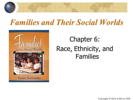 Copyright © Allyn & Bacon 2008 Families and Their Social Worlds Chapter 6: Race, Ethnicity, and Families.