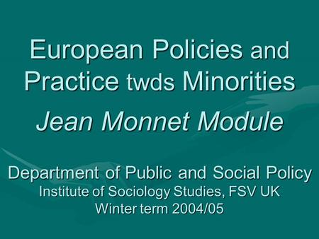 European Policies and Practice twds Minorities Jean Monnet Module Department of Public and Social Policy Institute of Sociology Studies, FSV UK Winter.