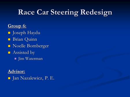 Race Car Steering Redesign Group 6: Joseph Haydu Joseph Haydu Brian Quinn Brian Quinn Noelle Bomberger Noelle Bomberger Assisted by Assisted by Jim Waterman.