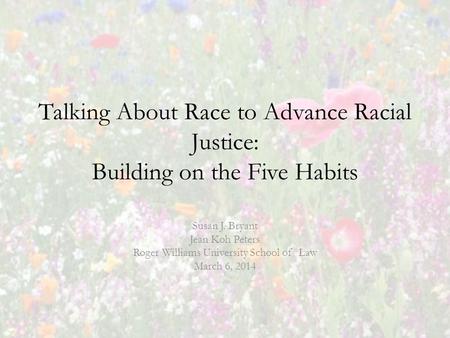 Talking About Race to Advance Racial Justice: Building on the Five Habits Susan J. Bryant Jean Koh Peters Roger Williams University School of Law March.