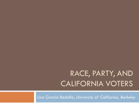 RACE, PARTY, AND CALIFORNIA VOTERS Lisa García Bedolla, University of California, Berkeley.