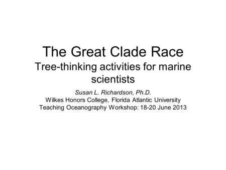 The Great Clade Race Tree-thinking activities for marine scientists Susan L. Richardson, Ph.D. Wilkes Honors College, Florida Atlantic University Teaching.