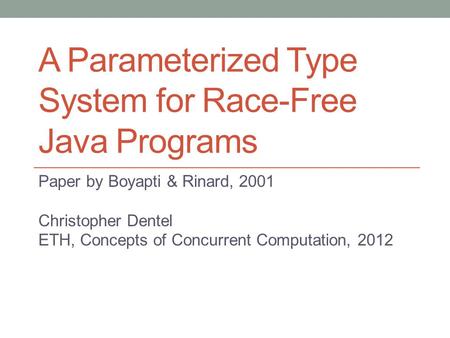A Parameterized Type System for Race-Free Java Programs Paper by Boyapti & Rinard, 2001 Christopher Dentel ETH, Concepts of Concurrent Computation, 2012.