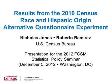 Results from the 2010 Census Race and Hispanic Origin Alternative Questionnaire Experiment Nicholas Jones  Roberto Ramirez U.S. Census Bureau Presentation.