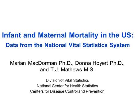 Infant and Maternal Mortality in the US: Data from the National Vital Statistics System Marian MacDorman Ph.D., Donna Hoyert Ph.D., and T.J. Mathews M.S.