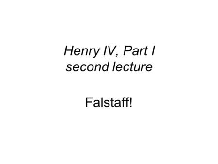 Henry IV, Part I second lecture Falstaff!. “What a devil hast thou to do with the time of day?” (I,2, 5) Falstaff seems to exist outside of time. In tavern.