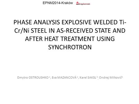PHASE ANALYSIS EXPLOSIVE WELDED Ti- Cr/Ni STEEL IN AS-RECEIVED STATE AND AFTER HEAT TREATMENT USING SYNCHROTRON Dmytro OSTROUSHKO a, Eva MAZANCOVÁ a, Karel.