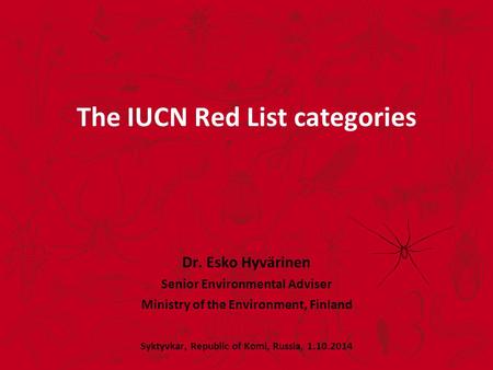 The IUCN Red List categories Dr. Esko Hyvärinen Senior Environmental Adviser Ministry of the Environment, Finland Syktyvkar, Republic of Komi, Russia,