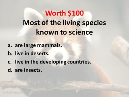 Worth $100 Most of the living species known to science a.are large mammals. b.live in deserts. c.live in the developing countries. d.are insects.