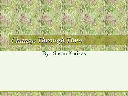 Change Through Time By: Susan Karikas. How did we get here from there? Mechanisms of evolution –Millions of different organisms inhabit our planet –Species.
