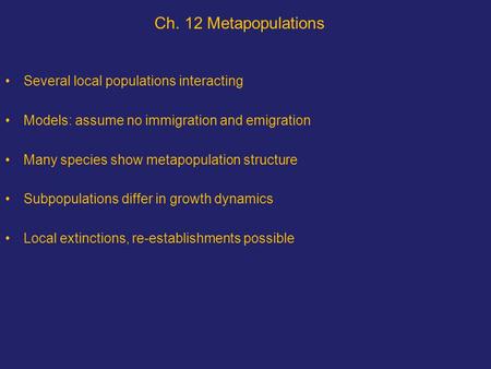 Ch. 12 Metapopulations Several local populations interacting Models: assume no immigration and emigration Many species show metapopulation structure Subpopulations.