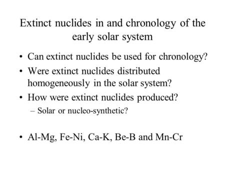 Extinct nuclides in and chronology of the early solar system Can extinct nuclides be used for chronology? Were extinct nuclides distributed homogeneously.
